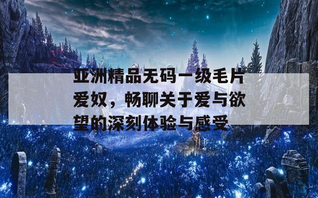 亚洲精品无码一级毛片爱奴，畅聊关于爱与欲望的深刻体验与感受