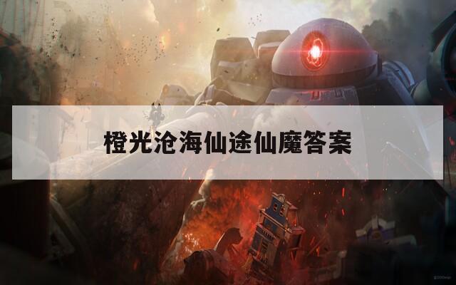 橙光沧海仙途仙魔答案  第1张