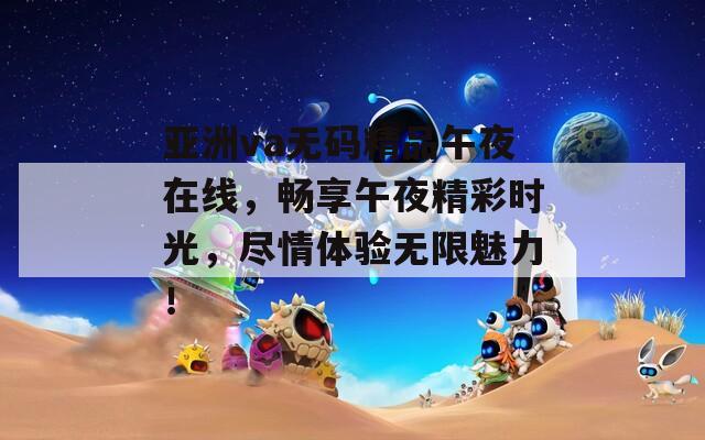 亚洲va无码精品午夜在线，畅享午夜精彩时光，尽情体验无限魅力！  第1张