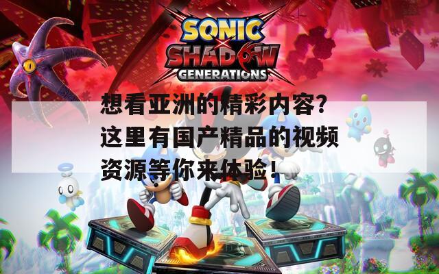 想看亚洲的精彩内容？这里有国产精品的视频资源等你来体验！