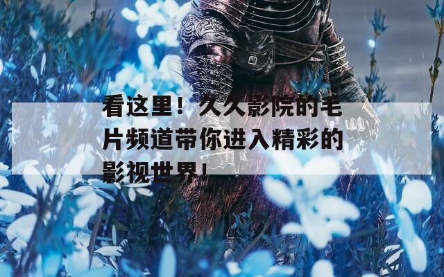 看这里！久久影院的毛片频道带你进入精彩的影视世界！  第1张