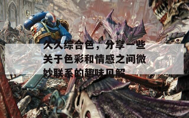 久久综合色，分享一些关于色彩和情感之间微妙联系的趣味见解