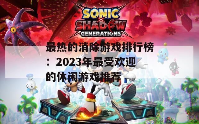 最热的消除游戏排行榜：2023年最受欢迎的休闲游戏推荐