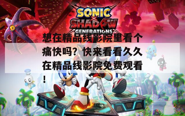 想在精品线影院里看个痛快吗？快来看看久久在精品线影院免费观看！  第1张
