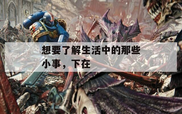 想要了解生活中的那些小事，下在  第1张
