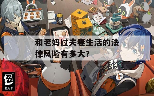 和老妈过夫妻生活的法律风险有多大？