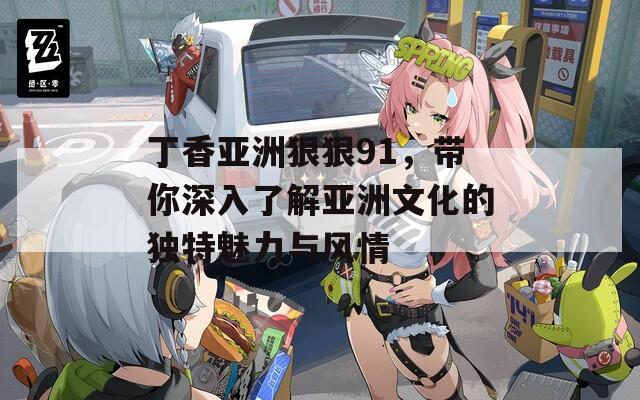 丁香亚洲狠狠91，带你深入了解亚洲文化的独特魅力与风情  第1张