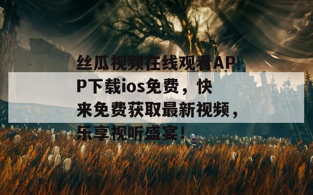 丝瓜视频在线观看APP下载ios免费，快来免费获取最新视频，乐享视听盛宴！  第1张