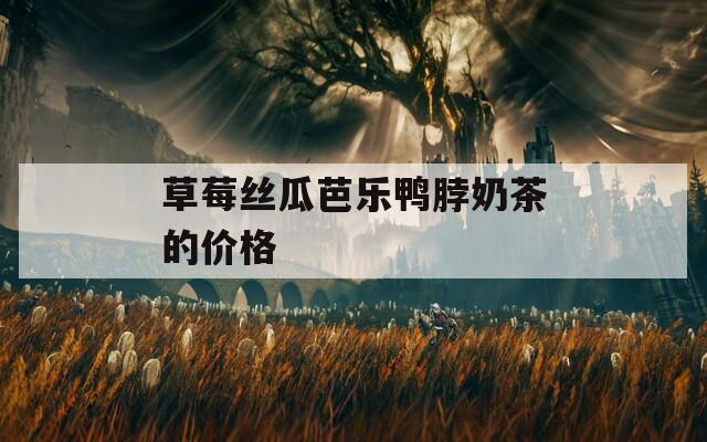 草莓丝瓜芭乐鸭脖奶茶的价格