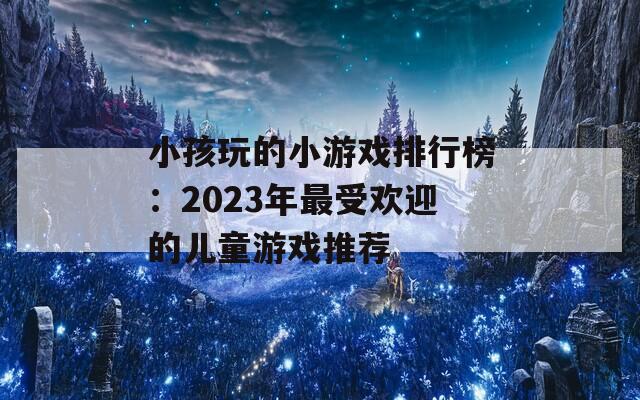 小孩玩的小游戏排行榜：2023年最受欢迎的儿童游戏推荐  第1张