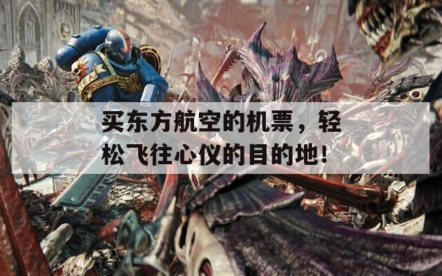 买东方航空的机票，轻松飞往心仪的目的地！