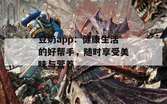 豆奶app：健康生活的好帮手，随时享受美味与营养