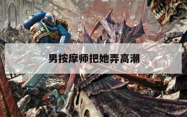 男按摩师把她弄高潮