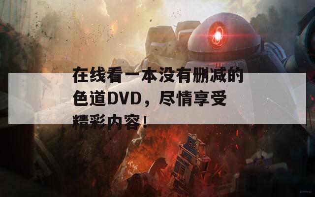 在线看一本没有删减的色道DVD，尽情享受精彩内容！  第1张