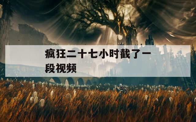疯狂二十七小时截了一段视频