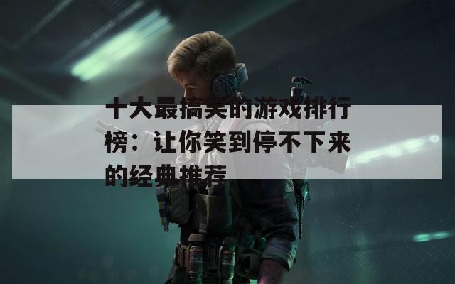 十大最搞笑的游戏排行榜：让你笑到停不下来的经典推荐  第1张