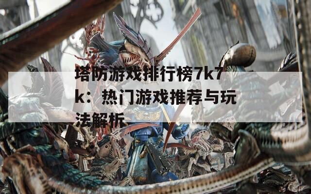 塔防游戏排行榜7k7k：热门游戏推荐与玩法解析  第1张