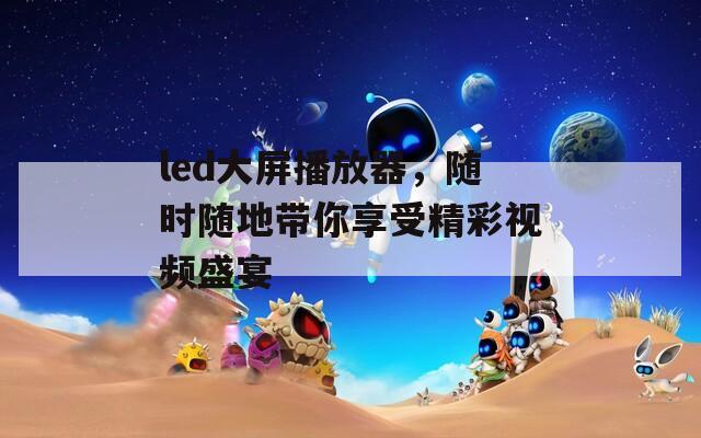 led大屏播放器，随时随地带你享受精彩视频盛宴  第1张