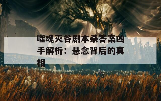 噬魂灭谷剧本杀答案凶手解析：悬念背后的真相  第1张