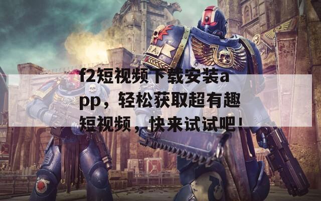 f2短视频下载安装app，轻松获取超有趣短视频，快来试试吧！