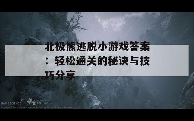 北极熊逃脱小游戏答案：轻松通关的秘诀与技巧分享  第1张
