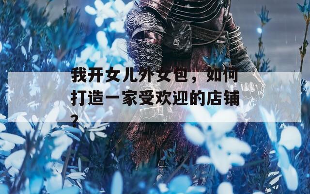 我开女儿外女包，如何打造一家受欢迎的店铺？  第1张