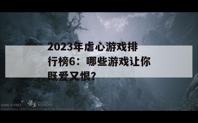 2023年虐心游戏排行榜6：哪些游戏让你既爱又恨？  第1张