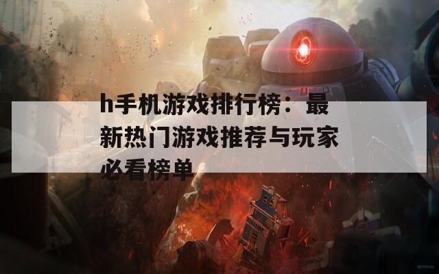 h手机游戏排行榜：最新热门游戏推荐与玩家必看榜单