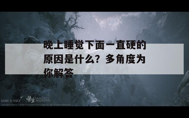 晚上睡觉下面一直硬的原因是什么？多角度为你解答  第1张
