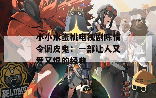 小小水蜜桃电视剧陈情令调皮鬼：一部让人又爱又恨的经典