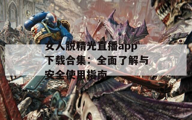 女人脱精光直播app下载合集：全面了解与安全使用指南  第1张