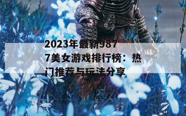2023年最新9877美女游戏排行榜：热门推荐与玩法分享  第1张