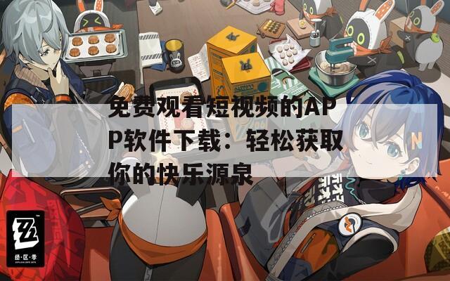 免费观看短视频的APP软件下载：轻松获取你的快乐源泉  第1张