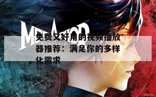 免费又好用的视频播放器推荐：满足你的多样化需求