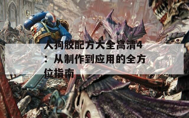 人狗胶配方大全高清4：从制作到应用的全方位指南
