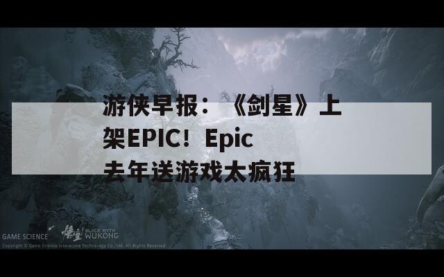 游侠早报：《剑星》上架EPIC！Epic去年送游戏太疯狂  第1张