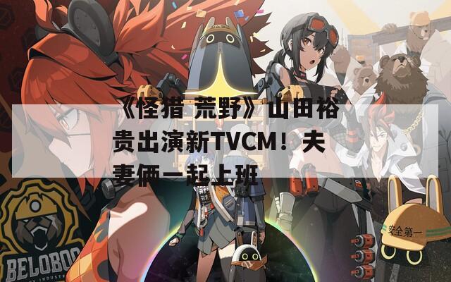 《怪猎 荒野》山田裕贵出演新TVCM！夫妻俩一起上班  第1张