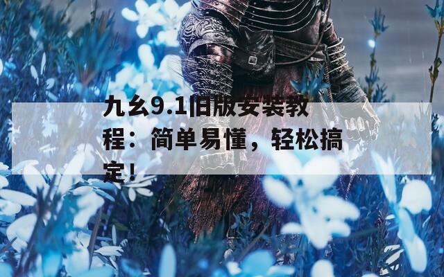 九幺9.1旧版安装教程：简单易懂，轻松搞定！  第1张