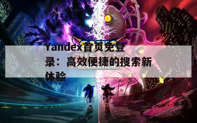 Yandex首页免登录：高效便捷的搜索新体验