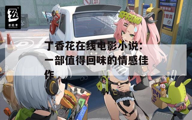 丁香花在线电影小说：一部值得回味的情感佳作  第1张