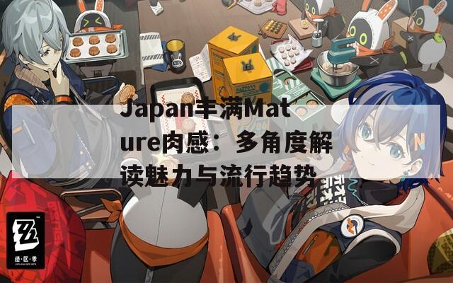 Japan丰满Mature肉感：多角度解读魅力与流行趋势  第1张