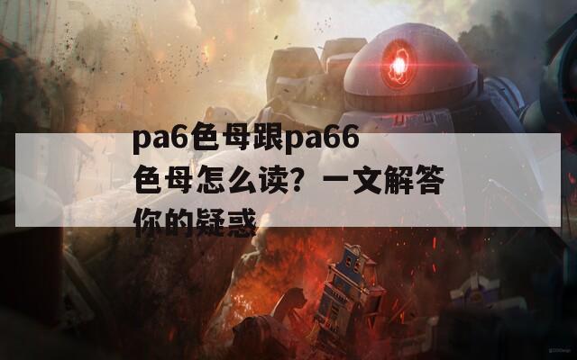 pa6色母跟pa66色母怎么读？一文解答你的疑惑