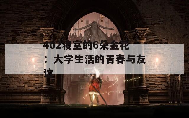 402寝室的6朵金花：大学生活的青春与友谊  第1张