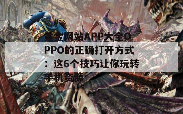 黄金网站APP大全OPPO的正确打开方式：这6个技巧让你玩转手机资源  第1张