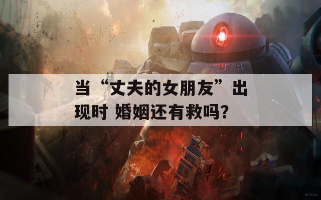 当“丈夫的女朋友”出现时 婚姻还有救吗？