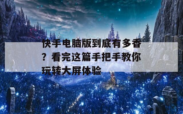 快手电脑版到底有多香？看完这篇手把手教你玩转大屏体验  第1张