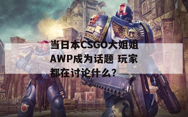 当日本CSGO大姐姐AWP成为话题 玩家都在讨论什么？