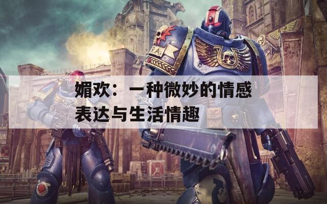 媚欢：一种微妙的情感表达与生活情趣  第1张
