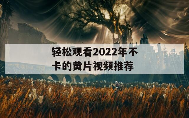 轻松观看2022年不卡的黄片视频推荐  第1张