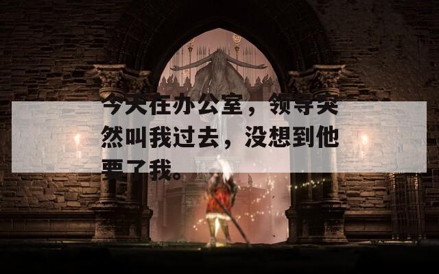 今天在办公室，领导突然叫我过去，没想到他要了我。  第1张